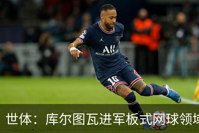 世体：库尔图瓦进军板式网球领域，未来渴望投资NBA与NFL